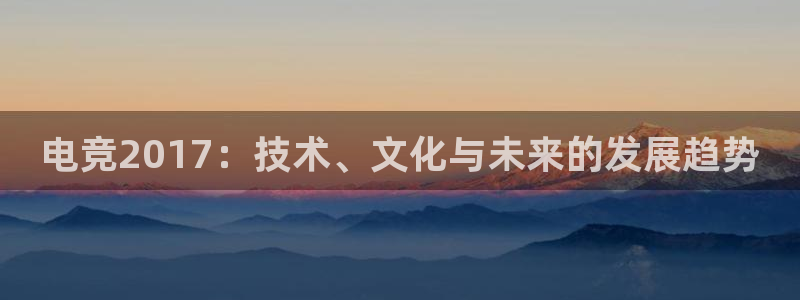 雷火电竞网页登录口下载：电竞2017：技术、文化与未来的发展趋势