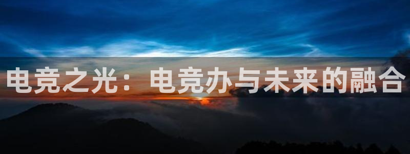雷火电竞竞技平台官网：电竞之光：电竞办与未来的融合