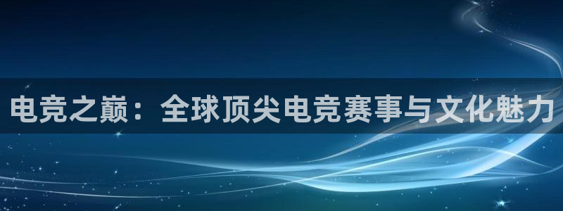 雷火电竞体育官网：电竞之巅：全球顶尖电竞赛事与文化魅力