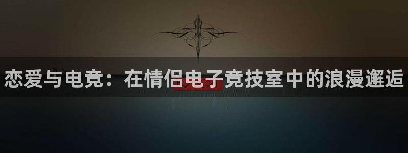 雷火电竞下载app：恋爱与电竞：在情侣电子竞技室中的浪漫邂逅