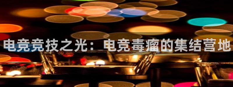 雷火电竞官网入口：电竞竞技之光：电竞毒瘤的集结营地