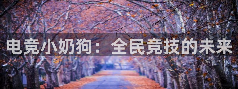雷火电竞平台登录：电竞小奶狗：全民竞技的未来
