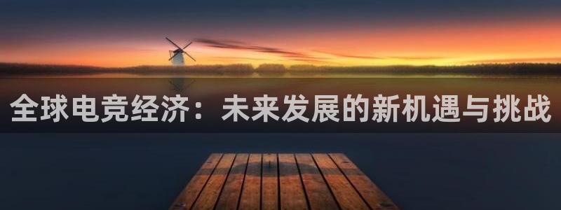 雷火电竞审核多长时间：全球电竞经济：未来发展的新机遇与挑战