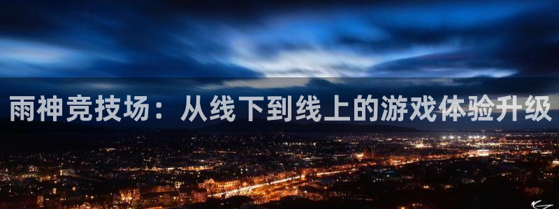 lh1153雷火电竞官网：雨神竞技场：从线下到线上的游戏体验升级