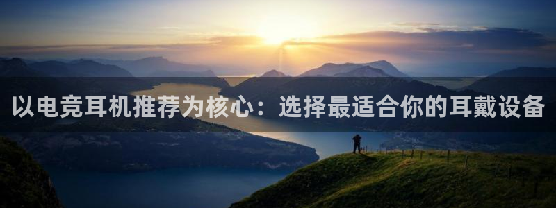 雷火电竞官网入口：以电竞耳机推荐为核心：选择最适合你的耳戴设备